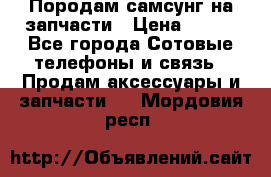  Породам самсунг на запчасти › Цена ­ 200 - Все города Сотовые телефоны и связь » Продам аксессуары и запчасти   . Мордовия респ.